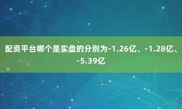 配资平台哪个是实盘的分别为-1.26亿、-1.28亿、-5.39亿