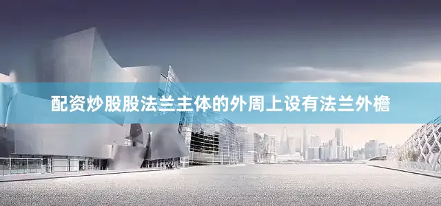 配资炒股股法兰主体的外周上设有法兰外檐