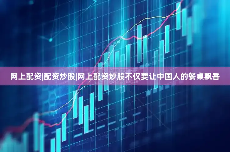 网上配资|配资炒股|网上配资炒股不仅要让中国人的餐桌飘香