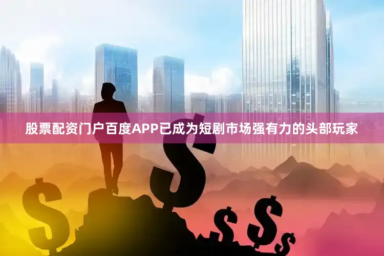 股票配资门户百度APP已成为短剧市场强有力的头部玩家