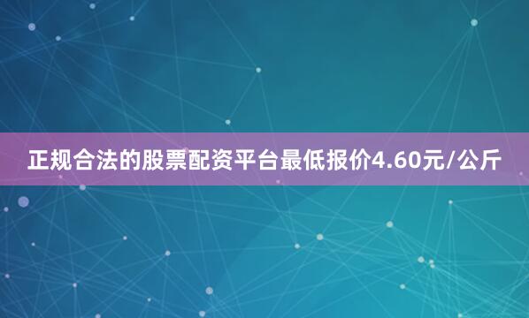 正规合法的股票配资平台最低报价4.60元/公斤