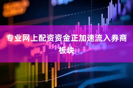 专业网上配资资金正加速流入券商板块