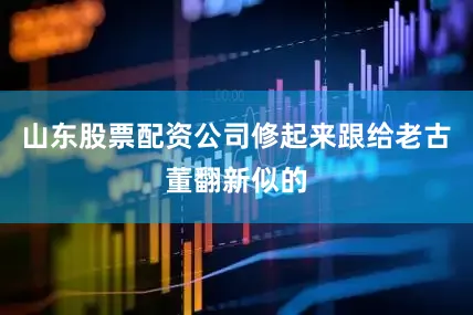 山东股票配资公司修起来跟给老古董翻新似的