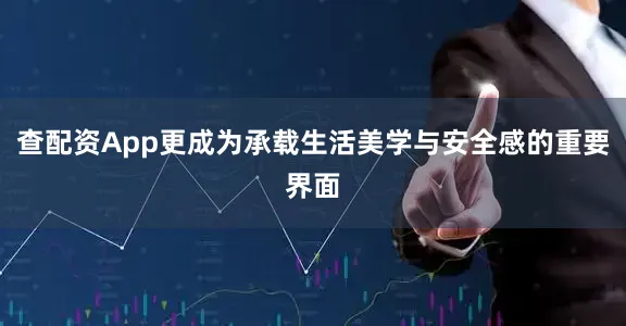 查配资App更成为承载生活美学与安全感的重要界面