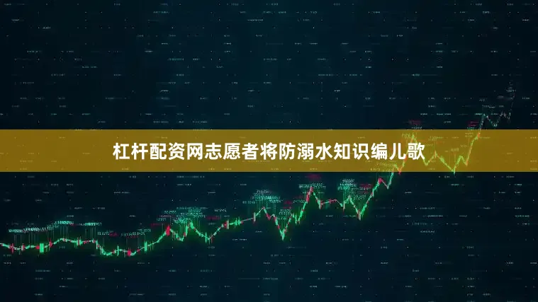 杠杆配资网志愿者将防溺水知识编儿歌