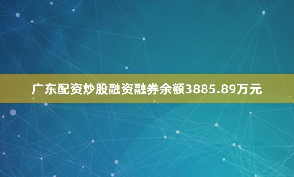 广东配资炒股融资融券余额3885.89万元