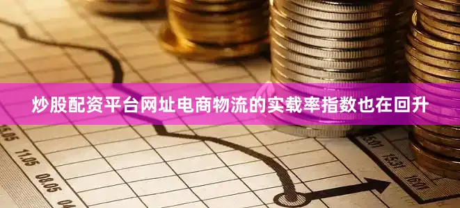 炒股配资平台网址电商物流的实载率指数也在回升