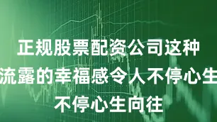 正规股票配资公司这种自然流露的幸福感令人不停心生向往